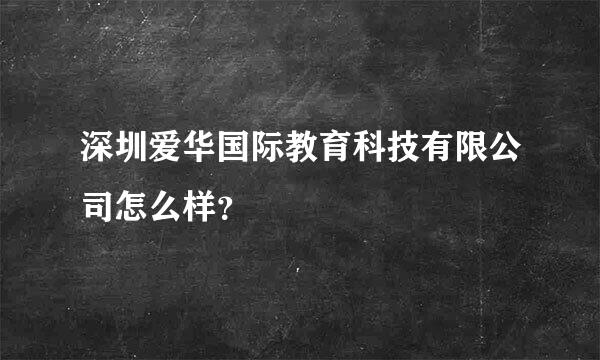 深圳爱华国际教育科技有限公司怎么样？