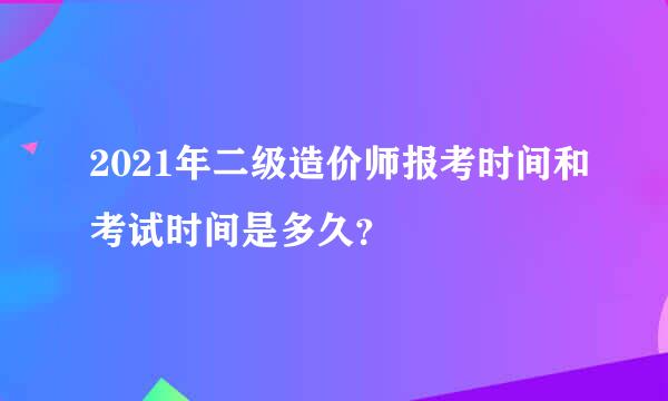 2021年二级造价师报考时间和考试时间是多久？