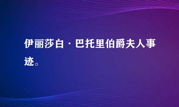 伊丽莎白·巴托里伯爵夫人事迹。