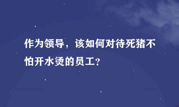 作为领导，该如何对待死猪不怕开水烫的员工？