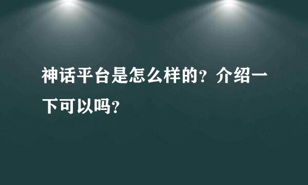 神话平台是怎么样的？介绍一下可以吗？