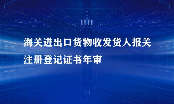 海关进出口货物收发货人报关注册登记证书年审