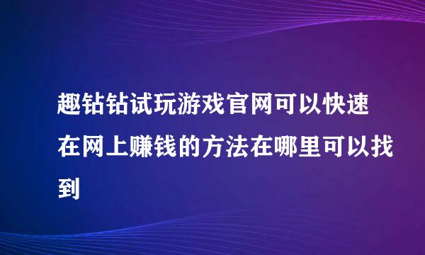 趣钻钻试玩游戏官网可以快速在网上赚钱的方法在哪里可以找到