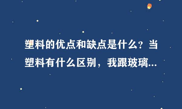 塑料的优点和缺点是什么？当塑料有什么区别，我跟玻璃有什么区别，和杆不是塑料和玻璃有什么区别？？？