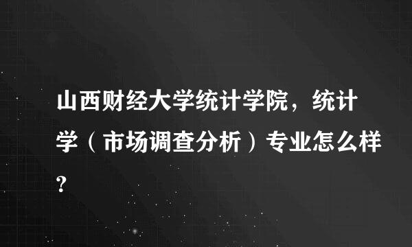 山西财经大学统计学院，统计学（市场调查分析）专业怎么样？