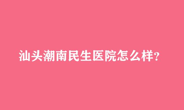 汕头潮南民生医院怎么样？