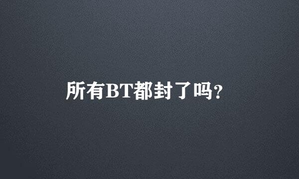 所有BT都封了吗？