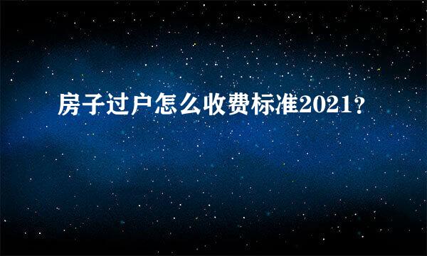 房子过户怎么收费标准2021？