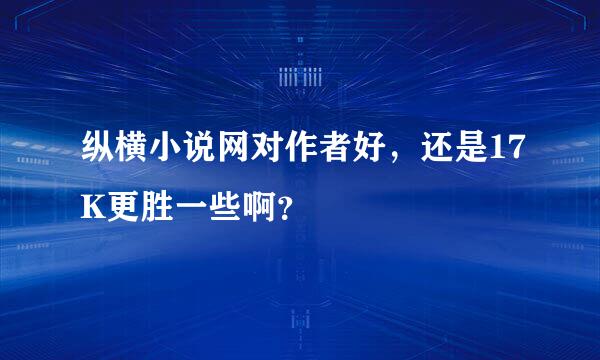 纵横小说网对作者好，还是17K更胜一些啊？