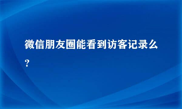 微信朋友圈能看到访客记录么？