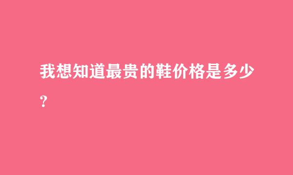 我想知道最贵的鞋价格是多少？