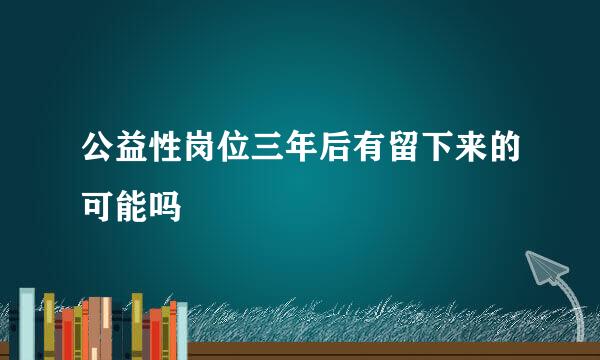 公益性岗位三年后有留下来的可能吗