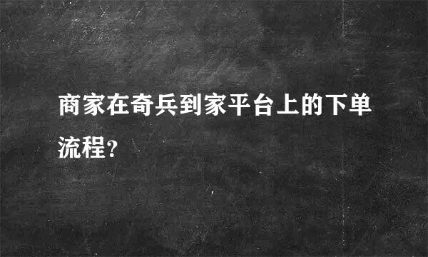 商家在奇兵到家平台上的下单流程？