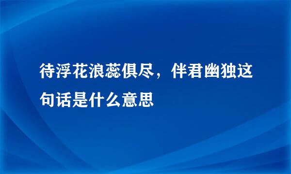 待浮花浪蕊俱尽，伴君幽独这句话是什么意思