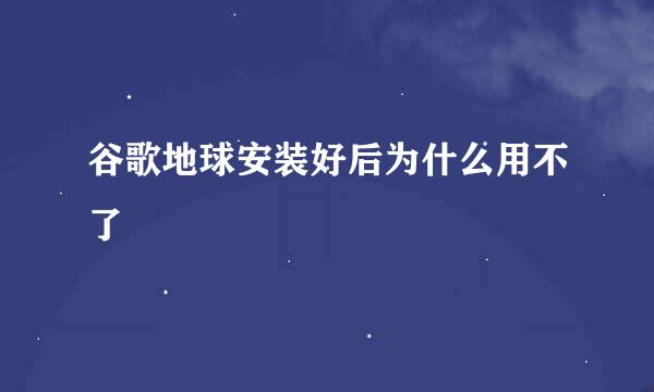 谷歌地球安装好后为什么用不了