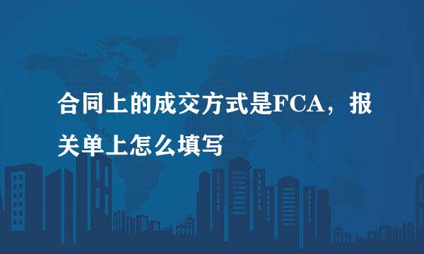 合同上的成交方式是FCA，报关单上怎么填写