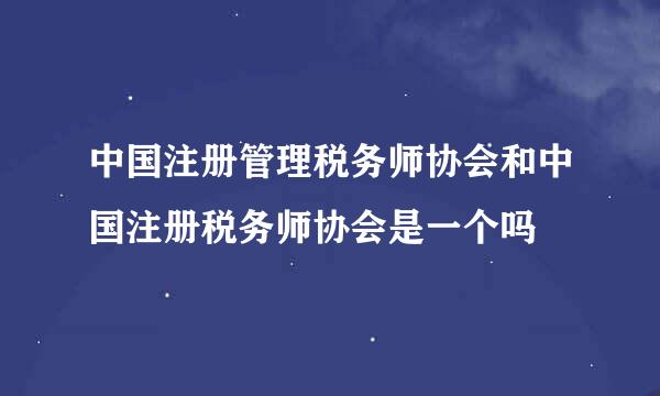 中国注册管理税务师协会和中国注册税务师协会是一个吗