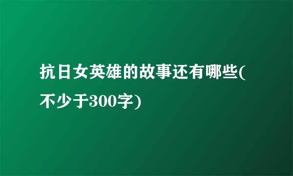 抗日女英雄的故事还有哪些(不少于300字)