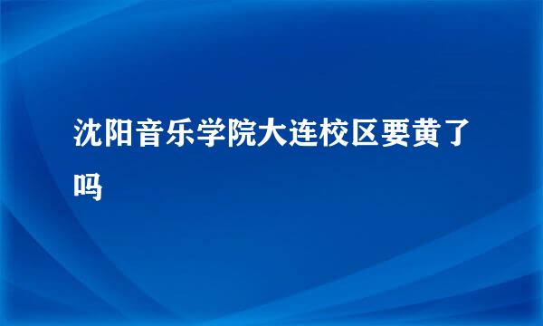 沈阳音乐学院大连校区要黄了吗