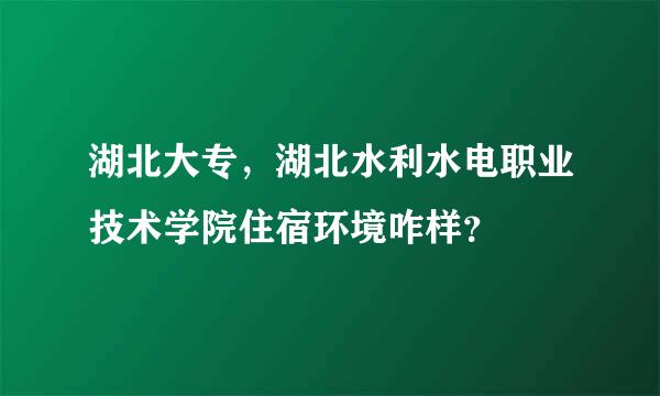 湖北大专，湖北水利水电职业技术学院住宿环境咋样？