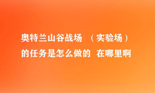 奥特兰山谷战场  （实验场）的任务是怎么做的  在哪里啊