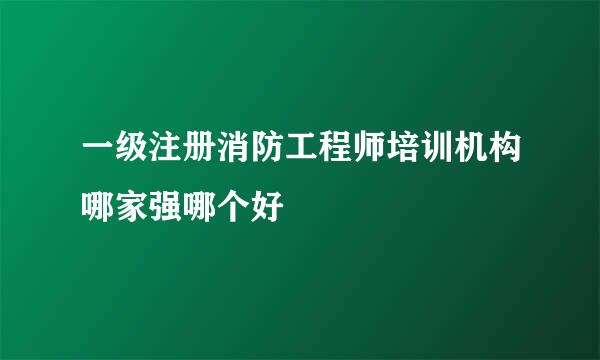 一级注册消防工程师培训机构哪家强哪个好