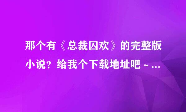 那个有《总裁囚欢》的完整版小说？给我个下载地址吧～先谢谢了