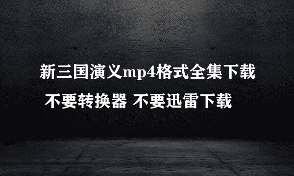 新三国演义mp4格式全集下载 不要转换器 不要迅雷下载