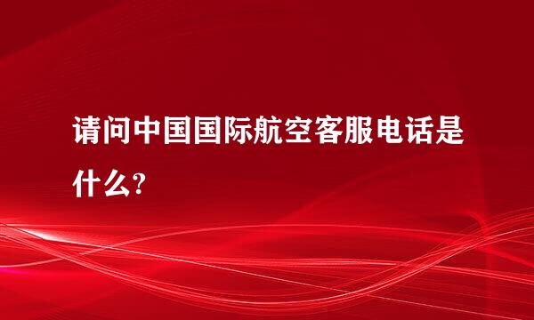 请问中国国际航空客服电话是什么?