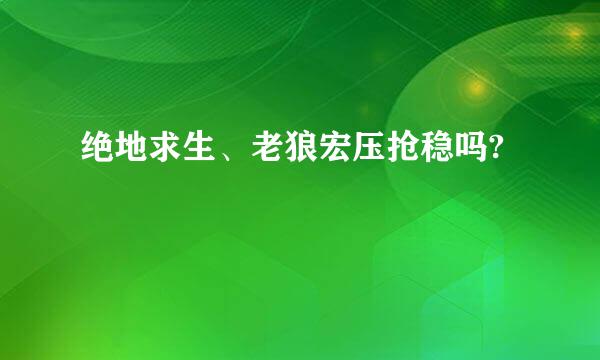 绝地求生、老狼宏压抢稳吗?