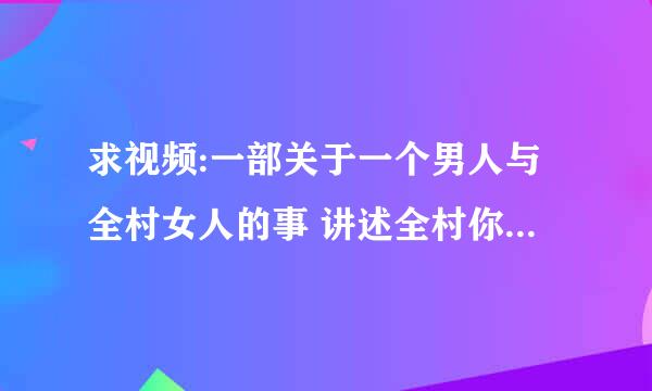 求视频:一部关于一个男人与全村女人的事 讲述全村你那人都出去打仗。就剩一个男人。然而那个男人性方面特