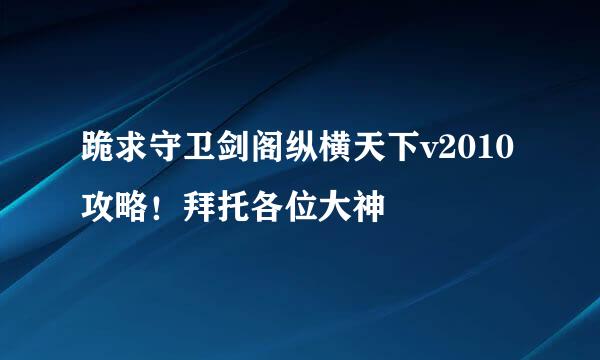 跪求守卫剑阁纵横天下v2010攻略！拜托各位大神