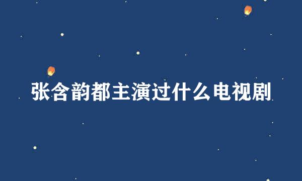 张含韵都主演过什么电视剧