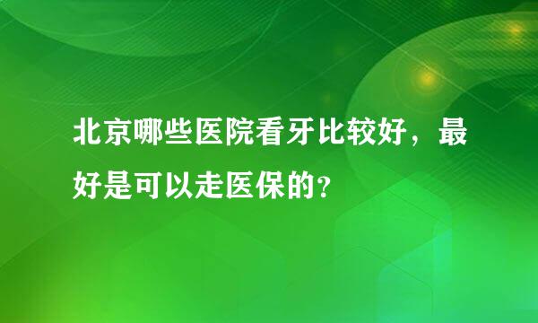 北京哪些医院看牙比较好，最好是可以走医保的？