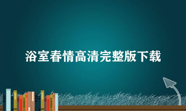 浴室春情高清完整版下载