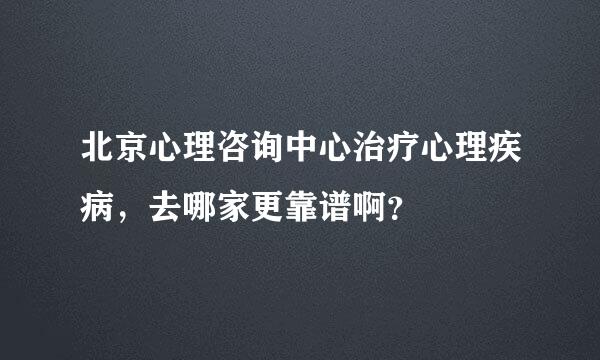 北京心理咨询中心治疗心理疾病，去哪家更靠谱啊？