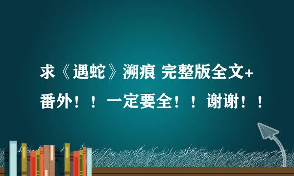 求《遇蛇》溯痕 完整版全文+番外！！一定要全！！谢谢！！