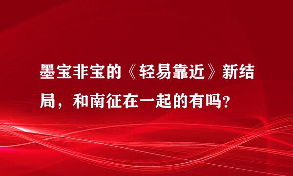 墨宝非宝的《轻易靠近》新结局，和南征在一起的有吗？