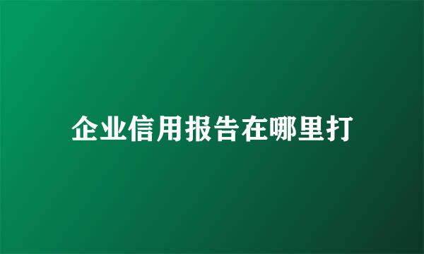 企业信用报告在哪里打