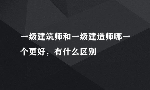 一级建筑师和一级建造师哪一个更好，有什么区别