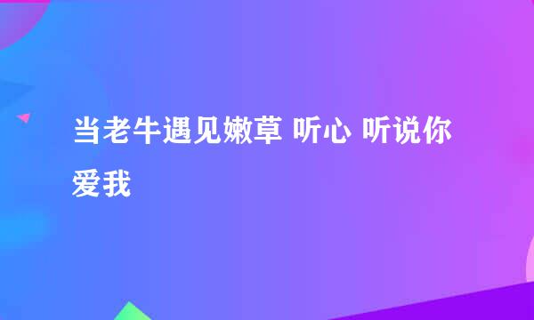 当老牛遇见嫩草 听心 听说你爱我