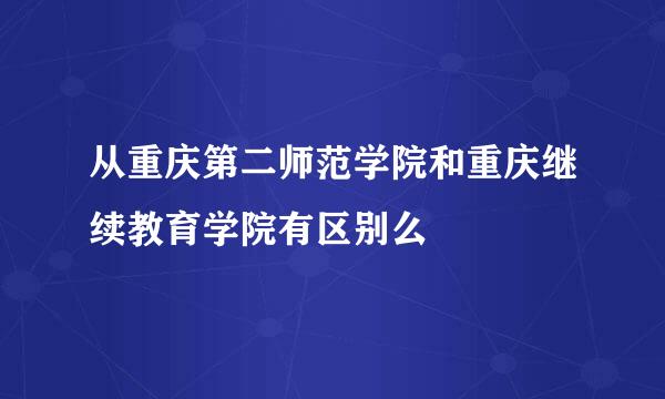 从重庆第二师范学院和重庆继续教育学院有区别么