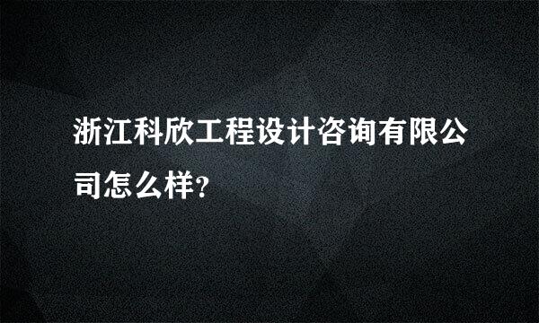 浙江科欣工程设计咨询有限公司怎么样？