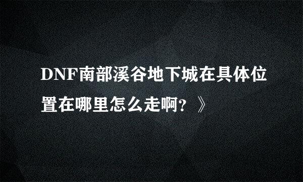 DNF南部溪谷地下城在具体位置在哪里怎么走啊？》