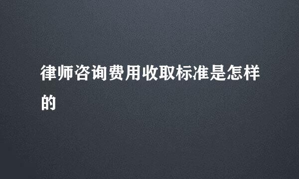 律师咨询费用收取标准是怎样的