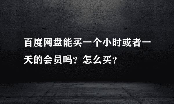 百度网盘能买一个小时或者一天的会员吗？怎么买？