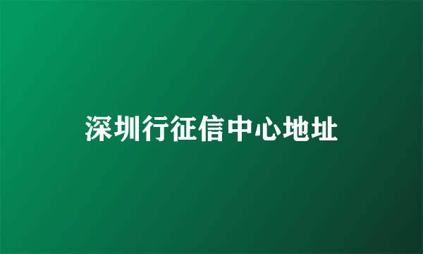 深圳行征信中心地址