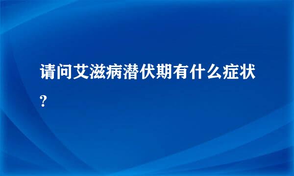 请问艾滋病潜伏期有什么症状?