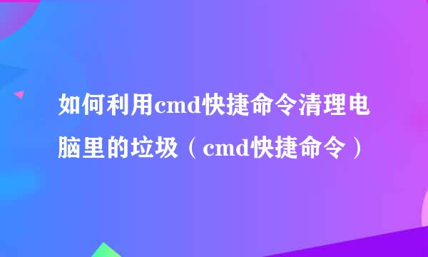 如何利用cmd快捷命令清理电脑里的垃圾（cmd快捷命令）