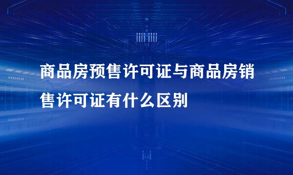 商品房预售许可证与商品房销售许可证有什么区别